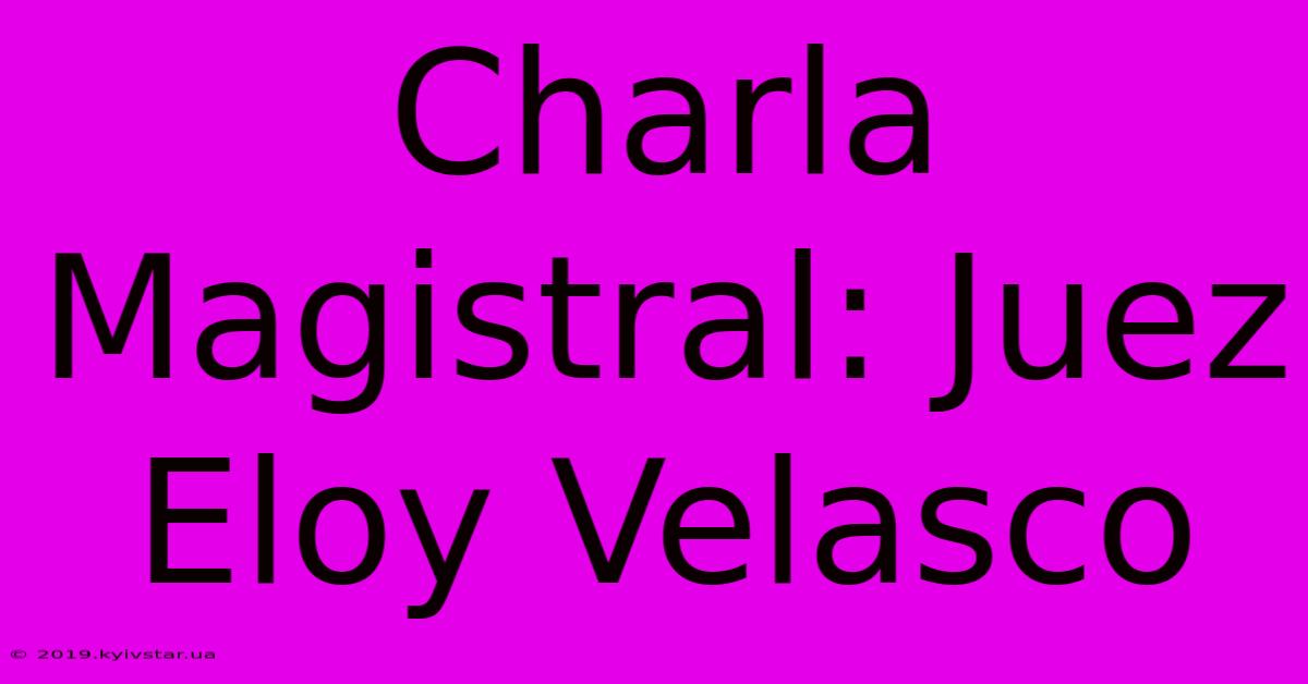 Charla Magistral: Juez Eloy Velasco