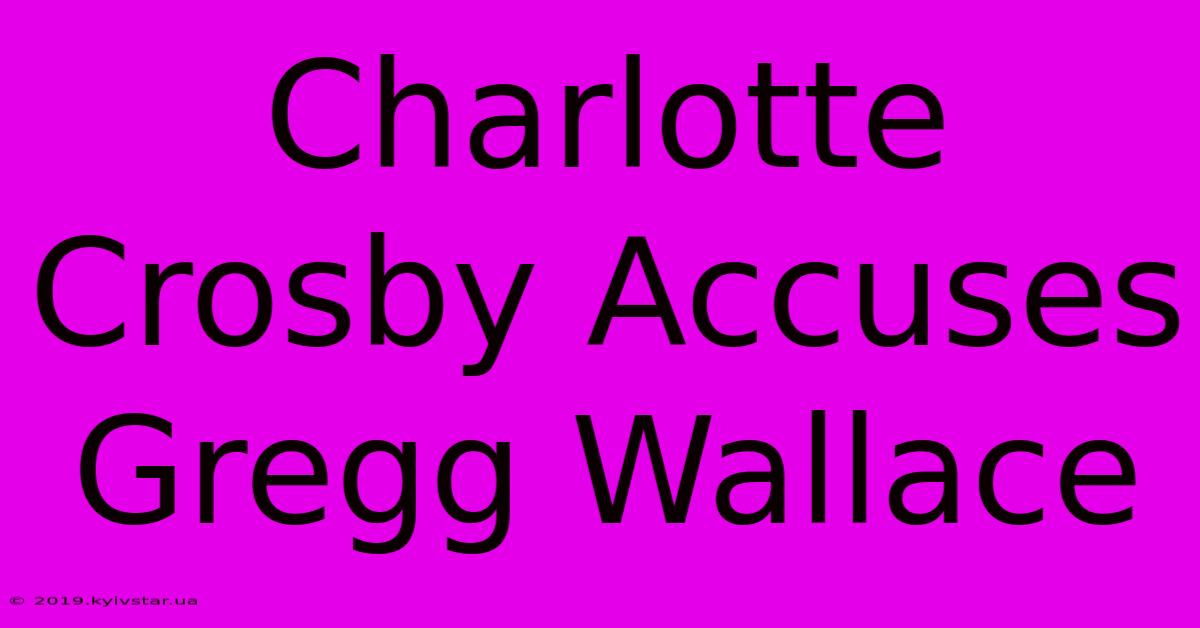 Charlotte Crosby Accuses Gregg Wallace