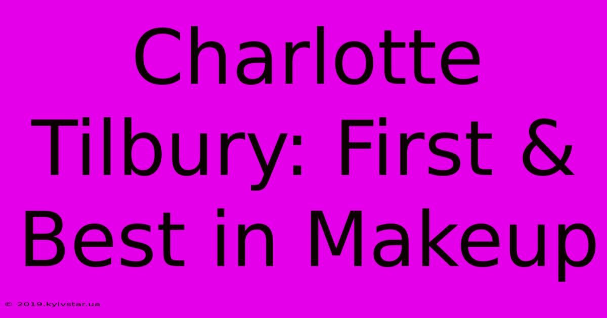 Charlotte Tilbury: First & Best In Makeup