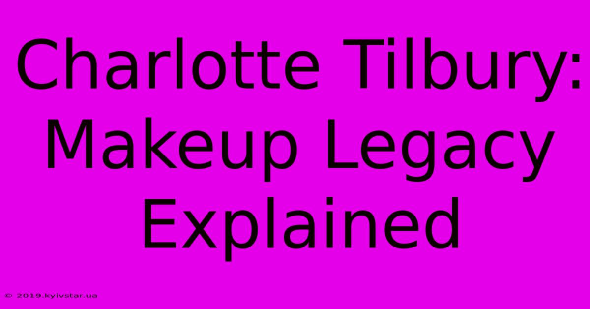 Charlotte Tilbury: Makeup Legacy Explained