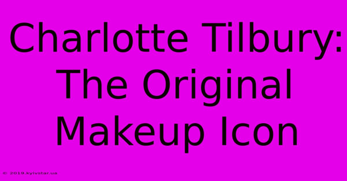 Charlotte Tilbury: The Original Makeup Icon