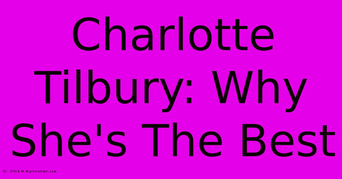 Charlotte Tilbury: Why She's The Best