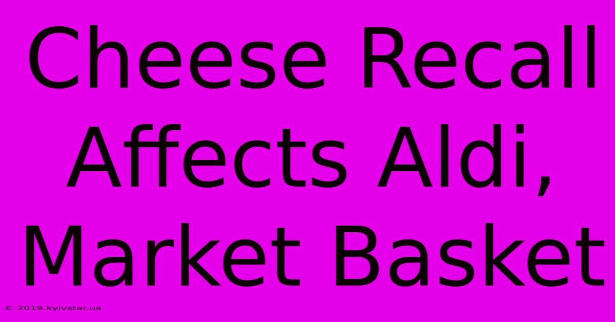 Cheese Recall Affects Aldi, Market Basket 