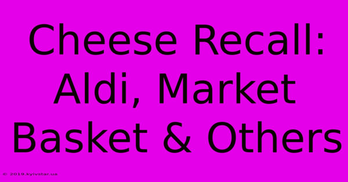 Cheese Recall: Aldi, Market Basket & Others