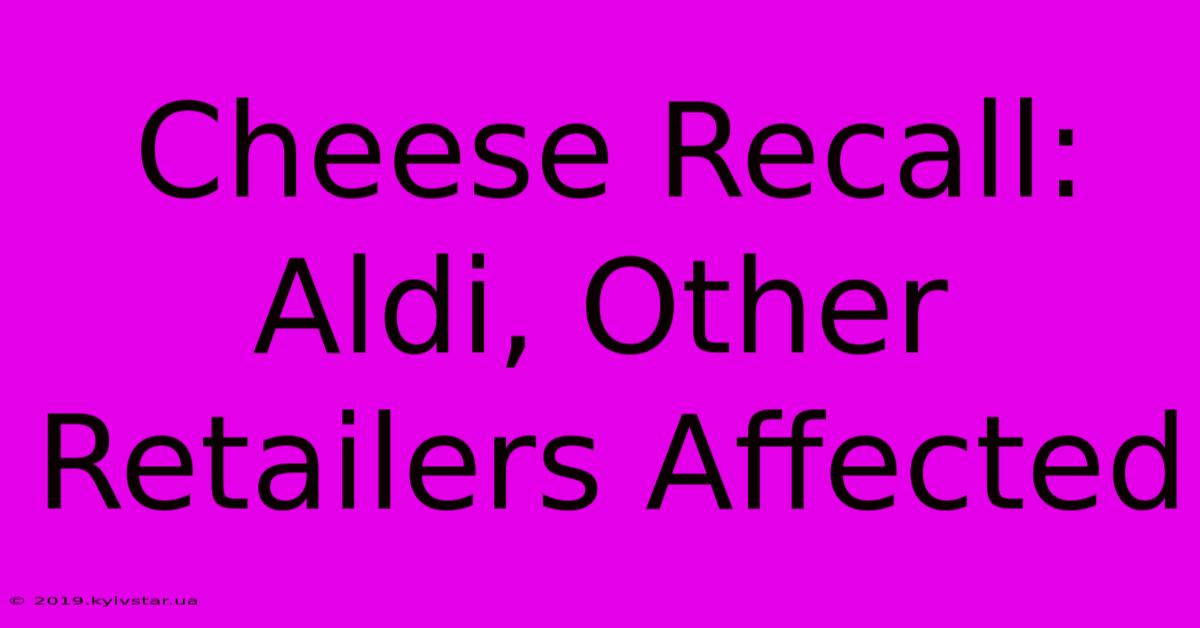 Cheese Recall: Aldi, Other Retailers Affected