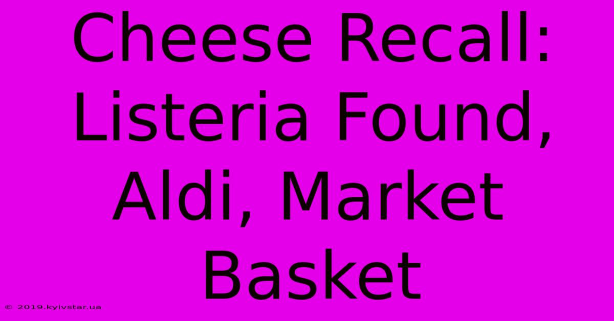 Cheese Recall: Listeria Found, Aldi, Market Basket