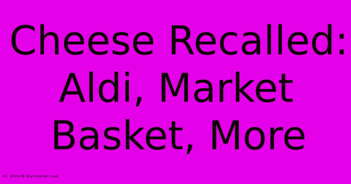 Cheese Recalled: Aldi, Market Basket, More