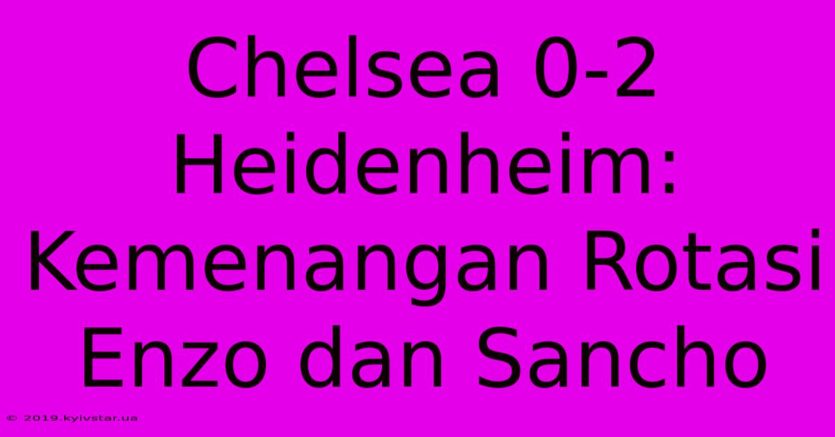 Chelsea 0-2 Heidenheim: Kemenangan Rotasi Enzo Dan Sancho