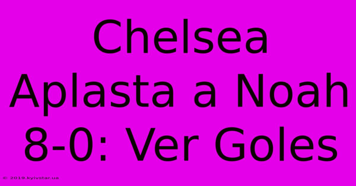 Chelsea Aplasta A Noah 8-0: Ver Goles 