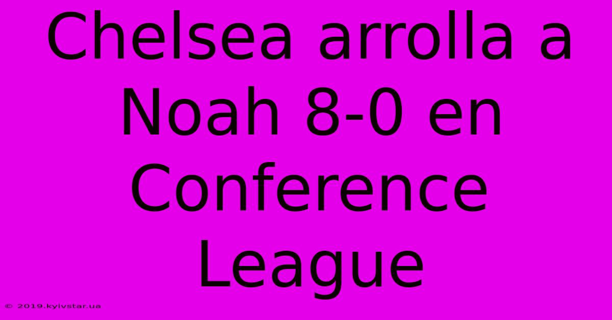 Chelsea Arrolla A Noah 8-0 En Conference League