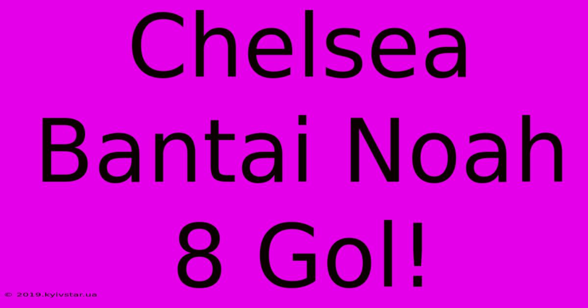 Chelsea Bantai Noah 8 Gol!