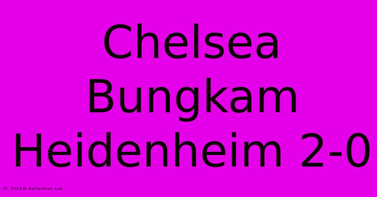 Chelsea Bungkam Heidenheim 2-0