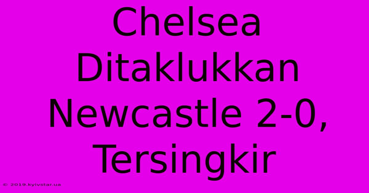 Chelsea Ditaklukkan Newcastle 2-0, Tersingkir 