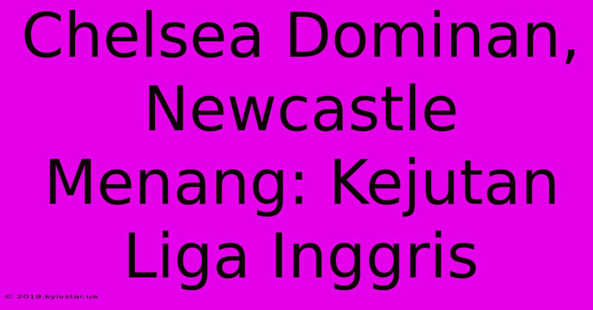 Chelsea Dominan, Newcastle Menang: Kejutan Liga Inggris