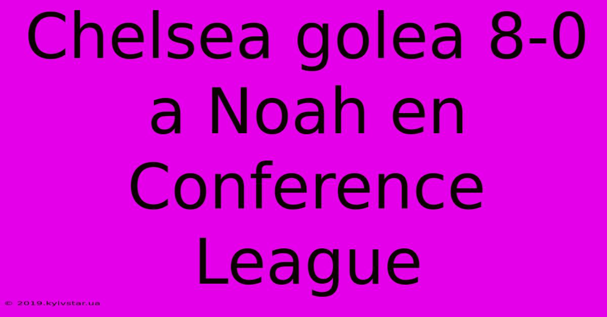 Chelsea Golea 8-0 A Noah En Conference League