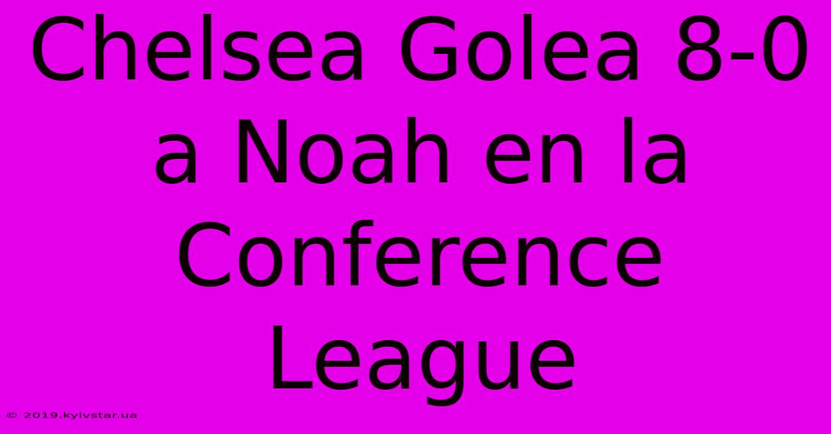 Chelsea Golea 8-0 A Noah En La Conference League