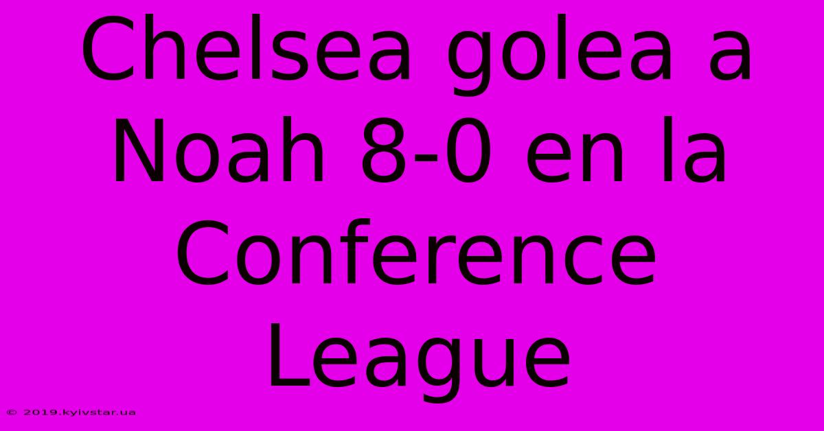 Chelsea Golea A Noah 8-0 En La Conference League