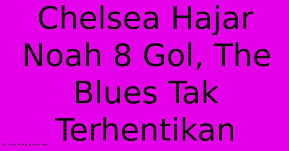 Chelsea Hajar Noah 8 Gol, The Blues Tak Terhentikan 