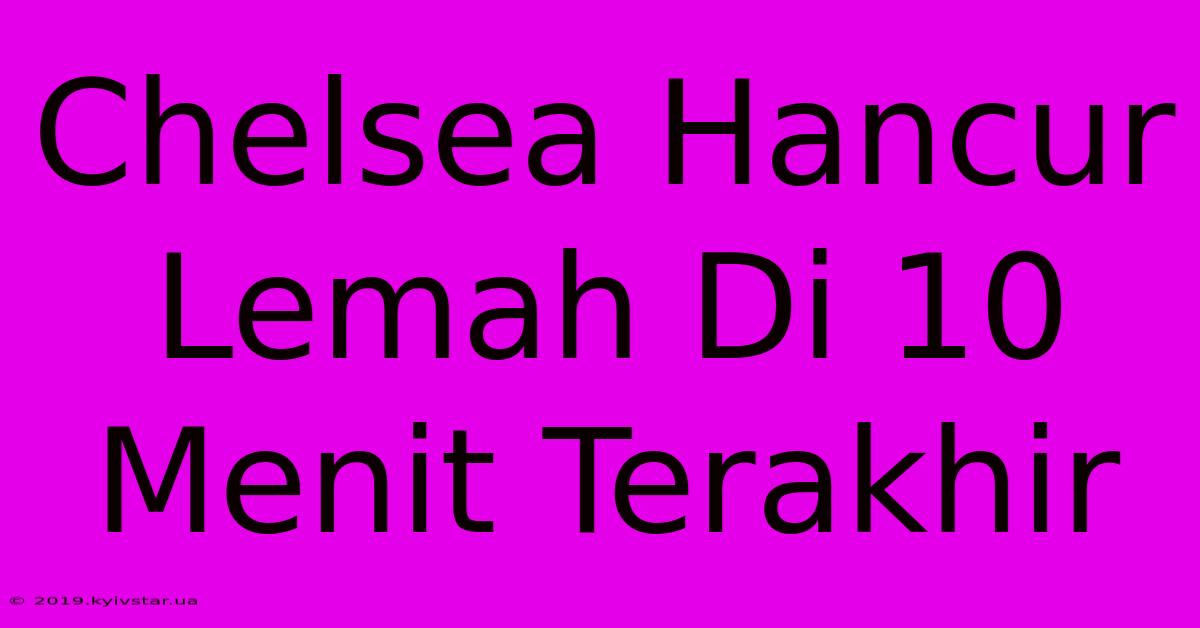 Chelsea Hancur Lemah Di 10 Menit Terakhir