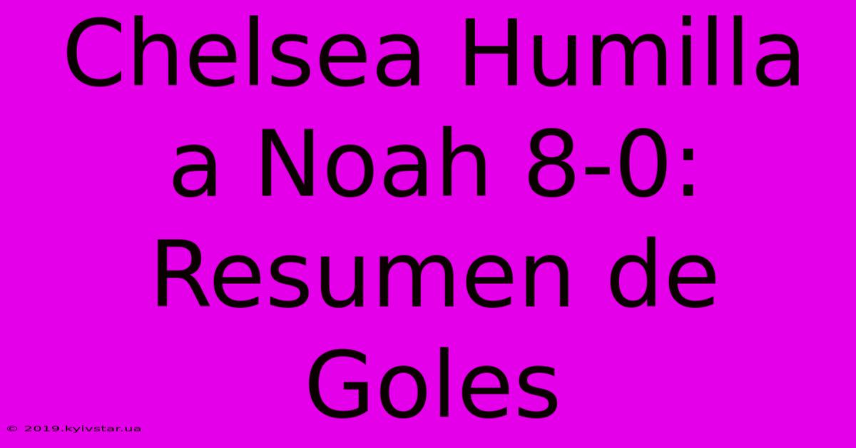 Chelsea Humilla A Noah 8-0: Resumen De Goles