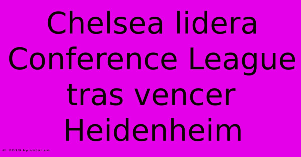 Chelsea Lidera Conference League Tras Vencer Heidenheim