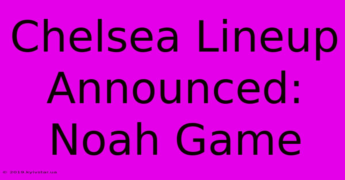 Chelsea Lineup Announced:  Noah Game 