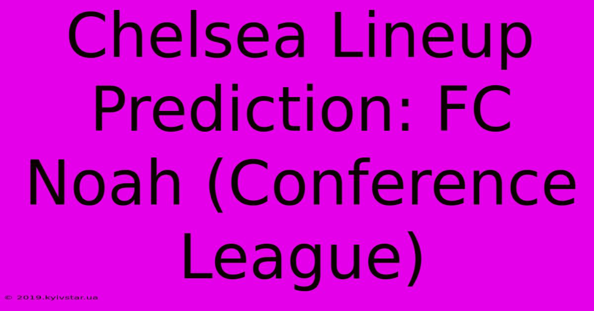 Chelsea Lineup Prediction: FC Noah (Conference League)