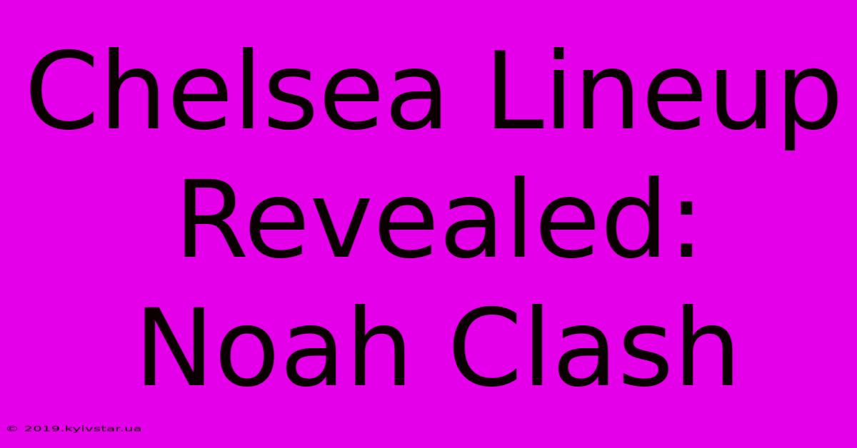 Chelsea Lineup Revealed:  Noah Clash 