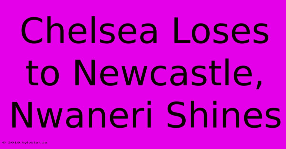 Chelsea Loses To Newcastle, Nwaneri Shines