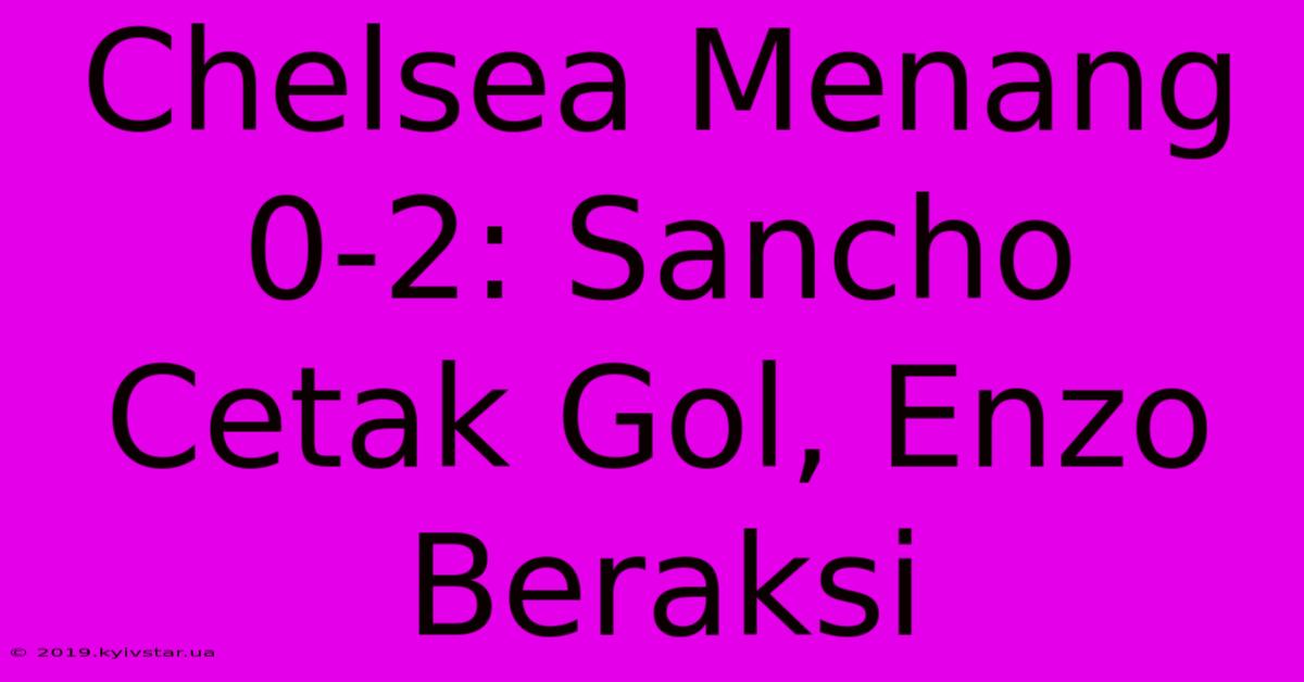 Chelsea Menang 0-2: Sancho Cetak Gol, Enzo Beraksi