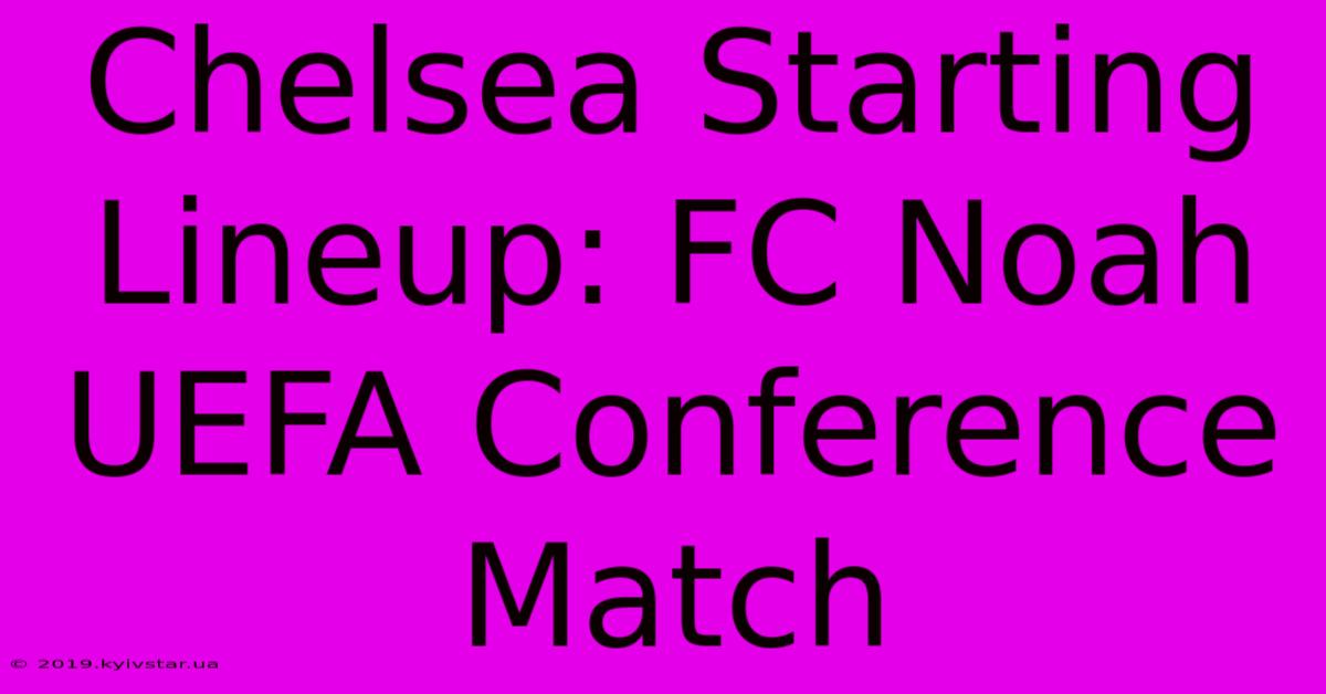 Chelsea Starting Lineup: FC Noah UEFA Conference Match