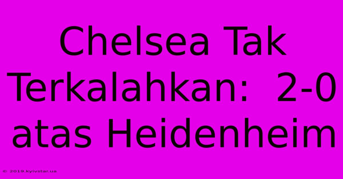 Chelsea Tak Terkalahkan:  2-0 Atas Heidenheim