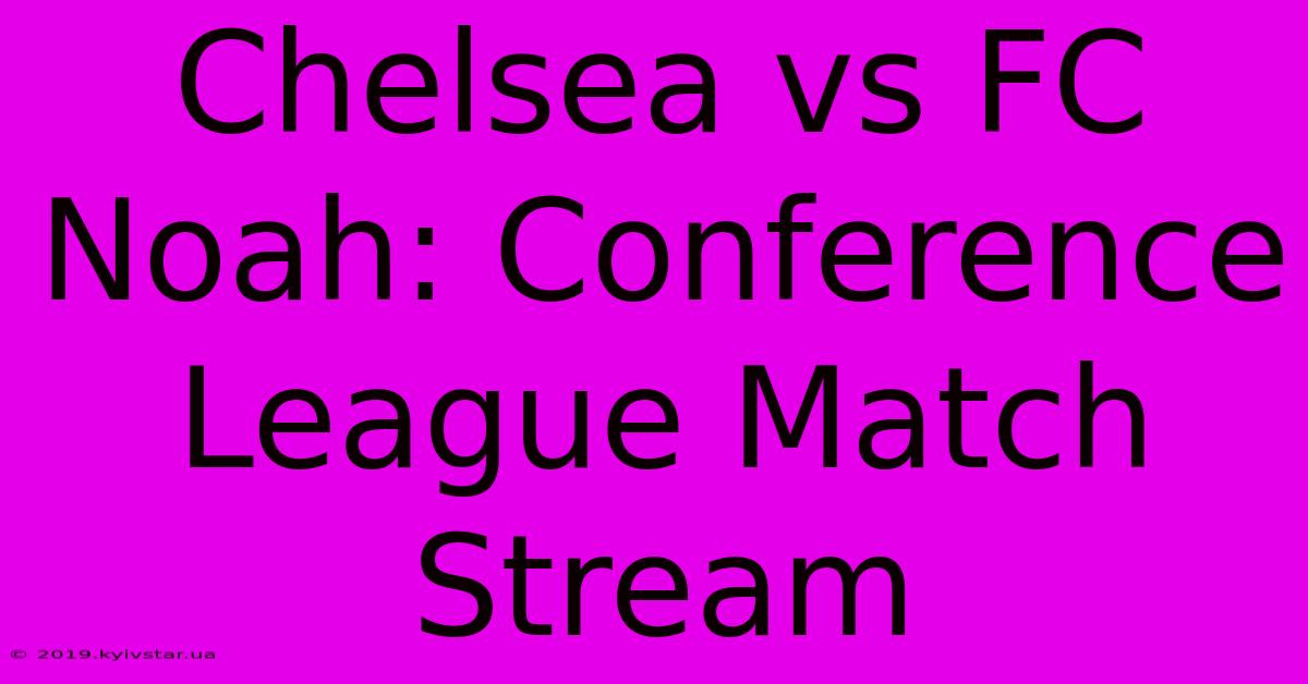 Chelsea Vs FC Noah: Conference League Match Stream