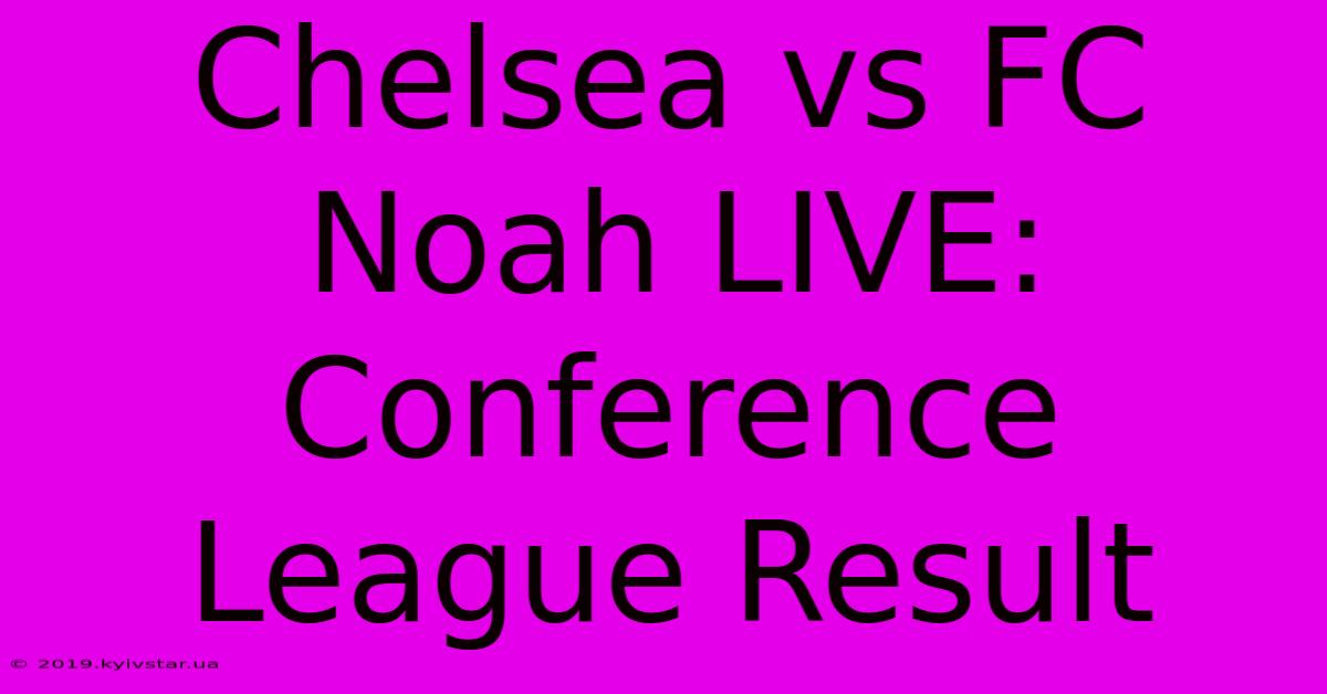 Chelsea Vs FC Noah LIVE: Conference League Result