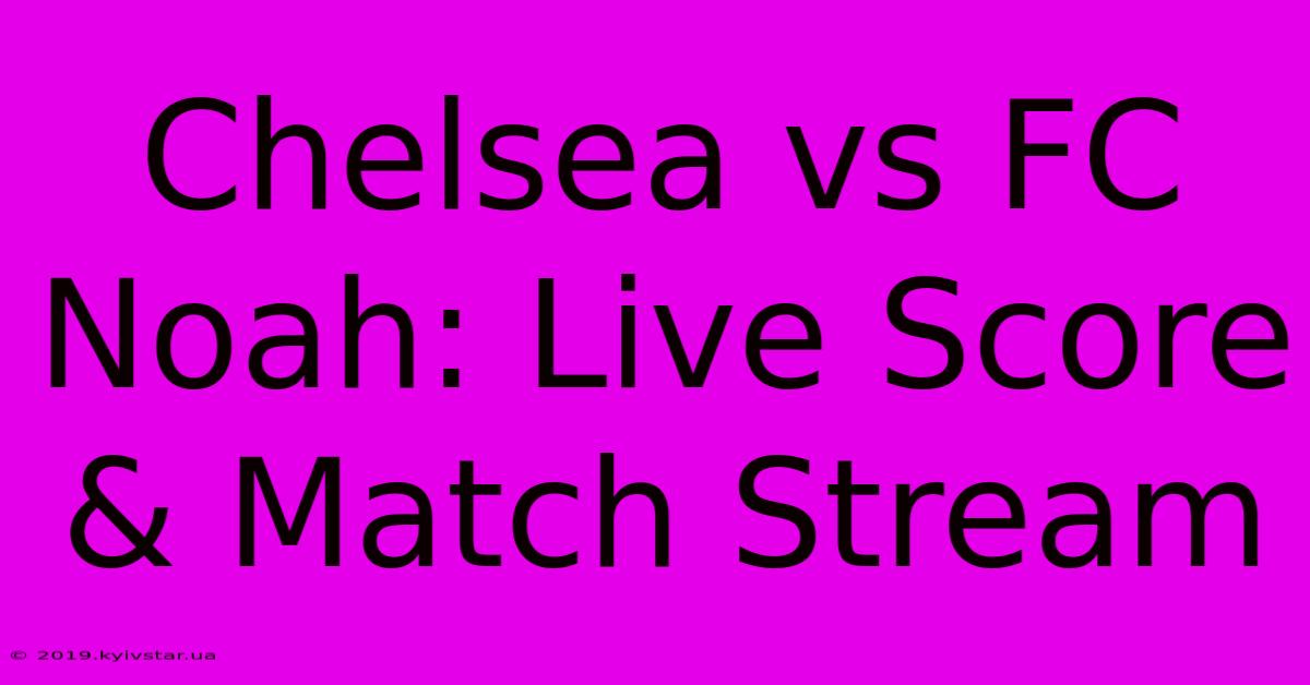 Chelsea Vs FC Noah: Live Score & Match Stream