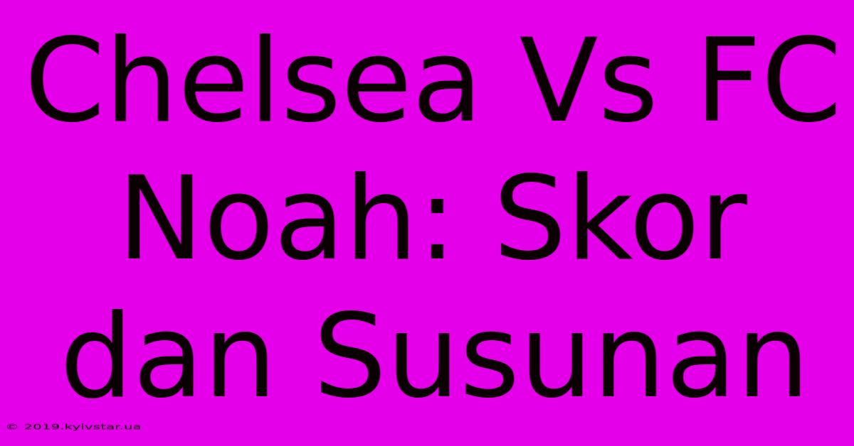 Chelsea Vs FC Noah: Skor Dan Susunan