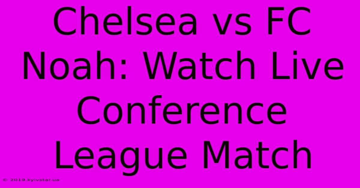 Chelsea Vs FC Noah: Watch Live Conference League Match