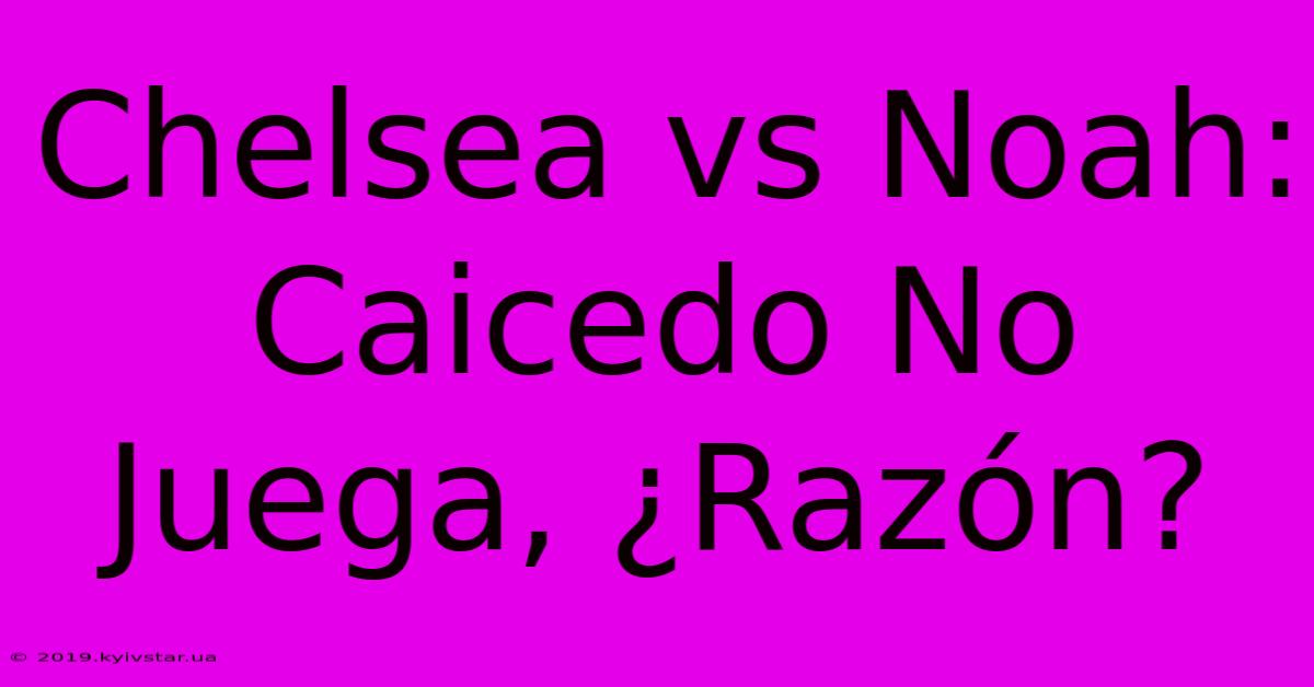 Chelsea Vs Noah: Caicedo No Juega, ¿Razón?