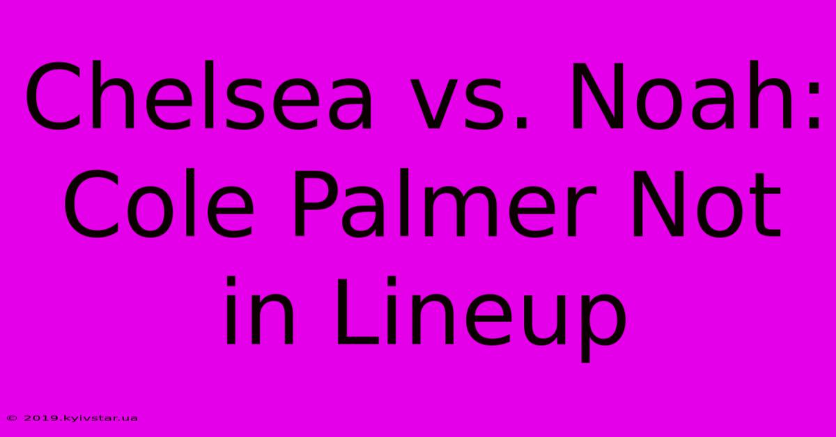 Chelsea Vs. Noah: Cole Palmer Not In Lineup 