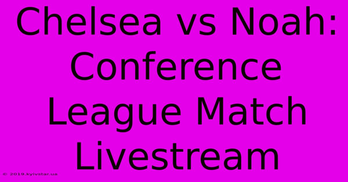 Chelsea Vs Noah: Conference League Match Livestream 