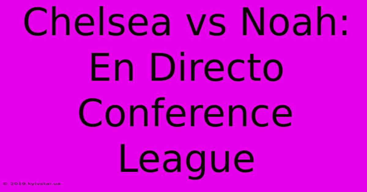 Chelsea Vs Noah: En Directo Conference League