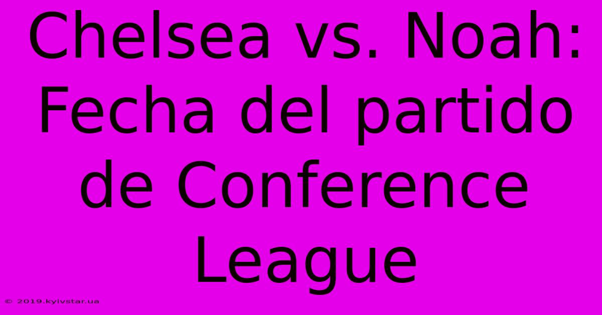 Chelsea Vs. Noah: Fecha Del Partido De Conference League