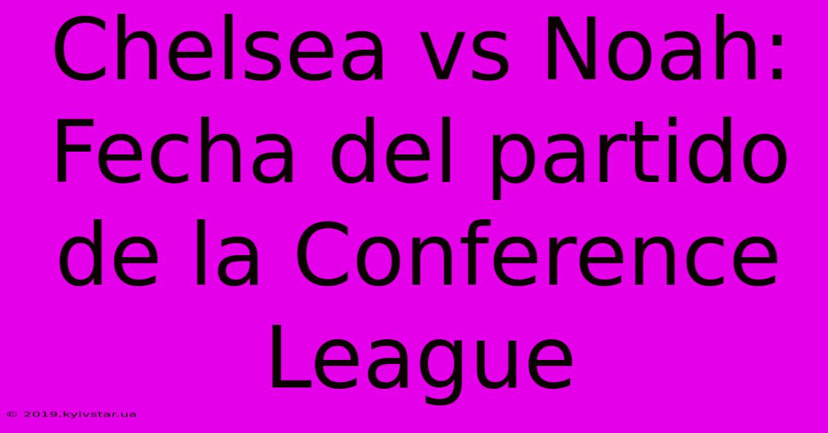 Chelsea Vs Noah: Fecha Del Partido De La Conference League