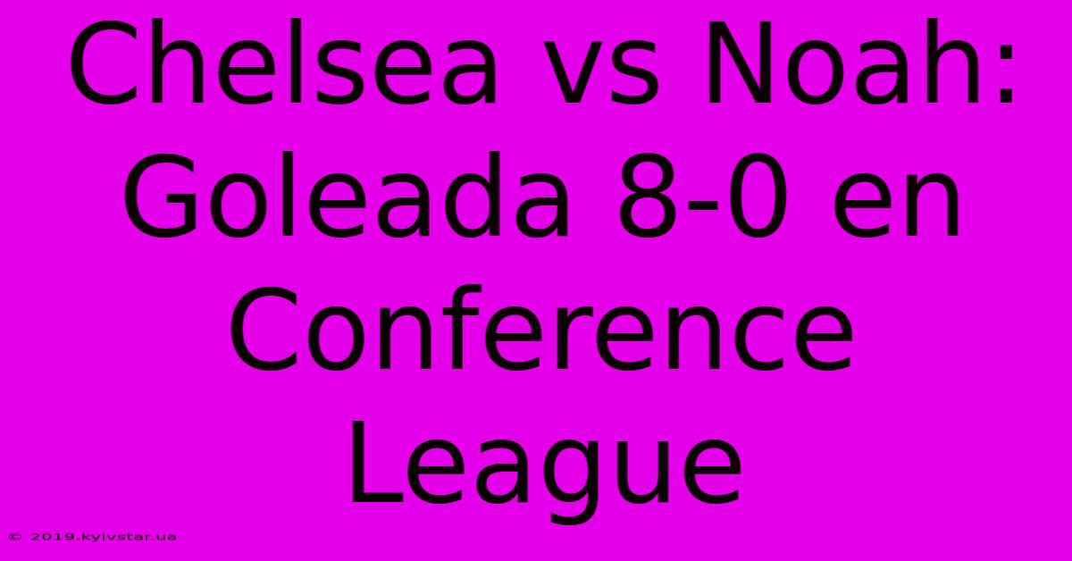 Chelsea Vs Noah: Goleada 8-0 En Conference League