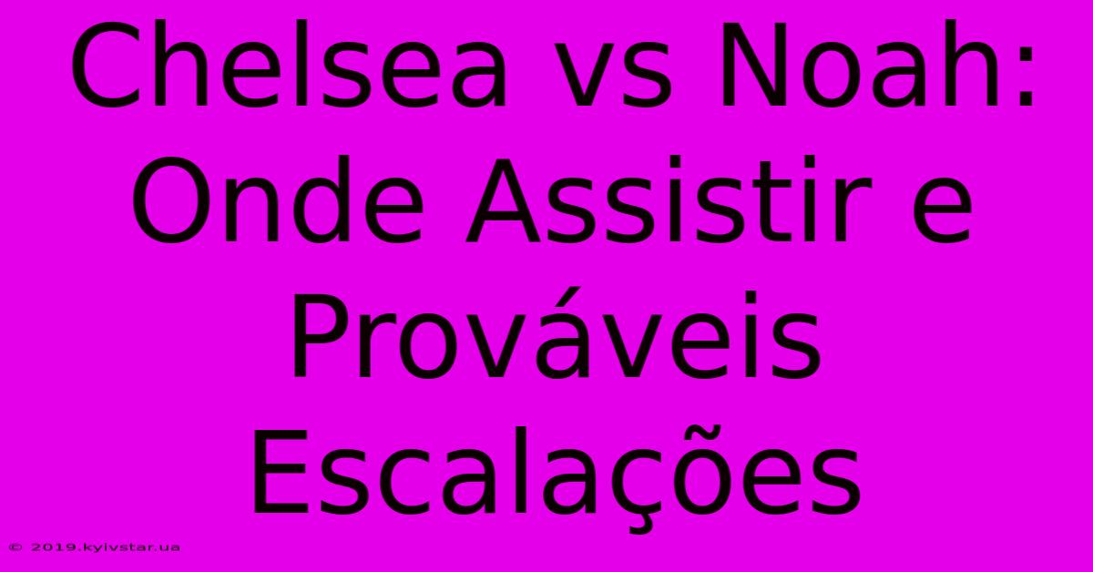 Chelsea Vs Noah: Onde Assistir E Prováveis Escalações