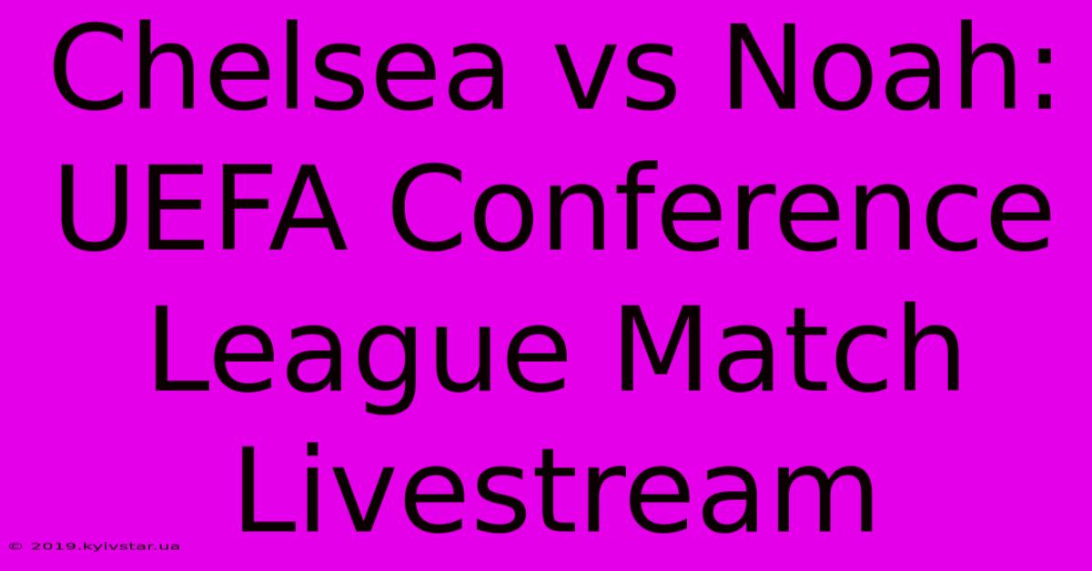 Chelsea Vs Noah: UEFA Conference League Match Livestream 