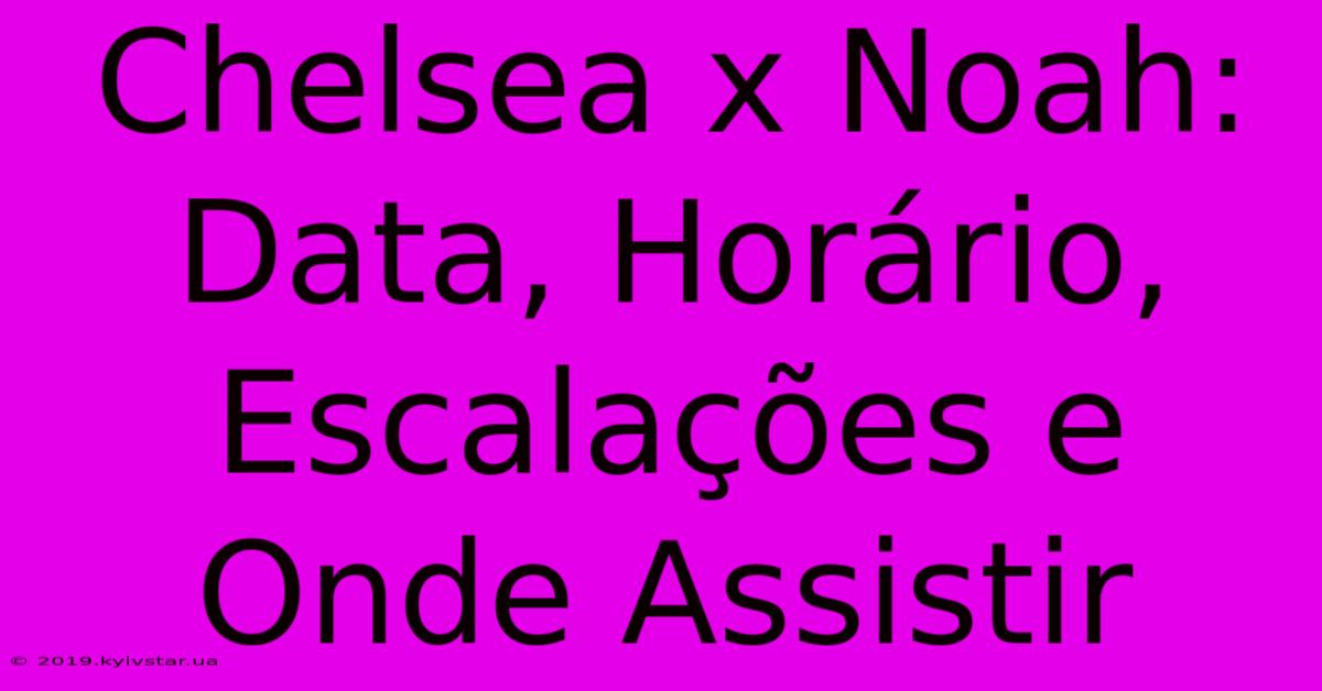 Chelsea X Noah: Data, Horário, Escalações E Onde Assistir