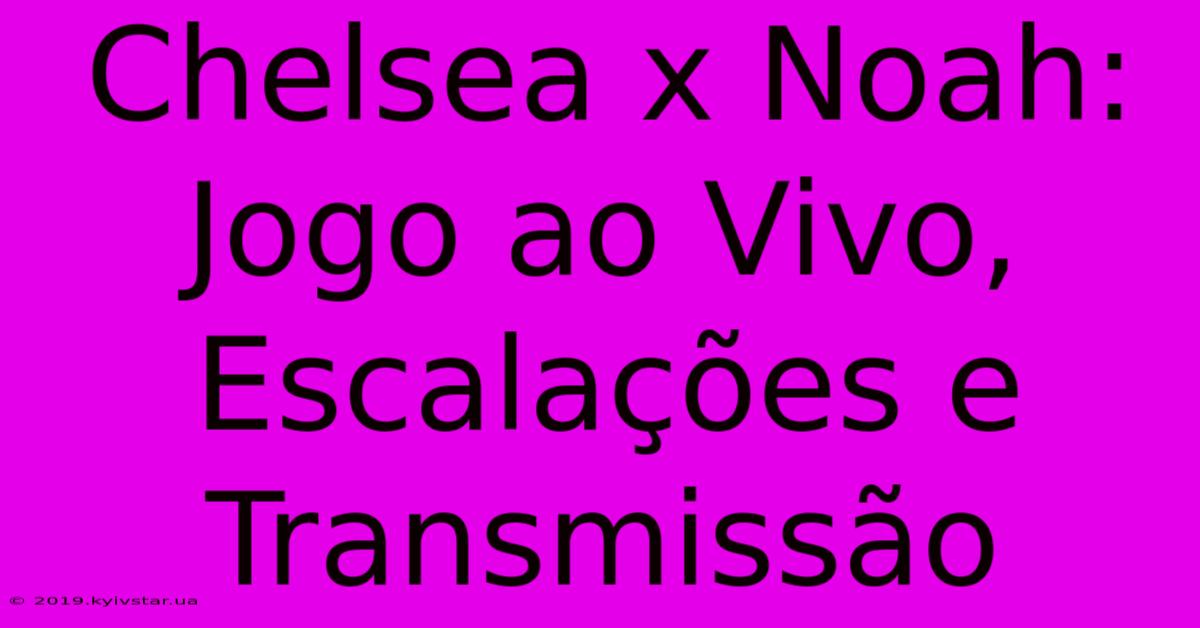 Chelsea X Noah: Jogo Ao Vivo, Escalações E Transmissão