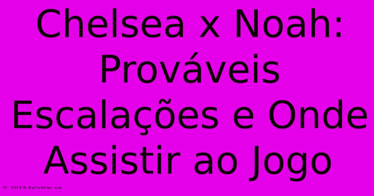 Chelsea X Noah: Prováveis Escalações E Onde Assistir Ao Jogo 