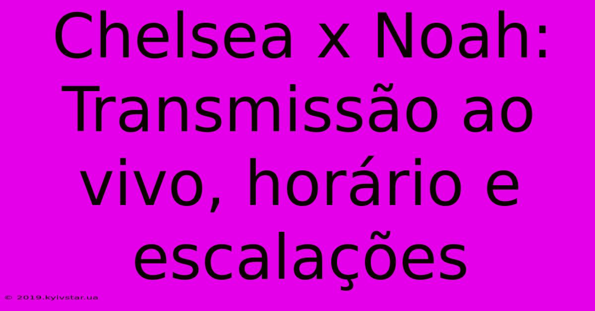 Chelsea X Noah: Transmissão Ao Vivo, Horário E Escalações 